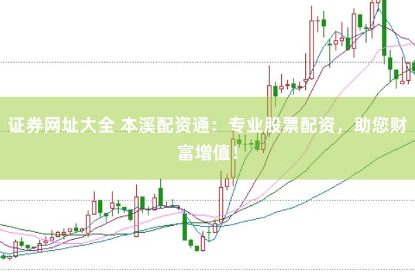 证券网址大全 本溪配资通：专业股票配资，助您财富增值！