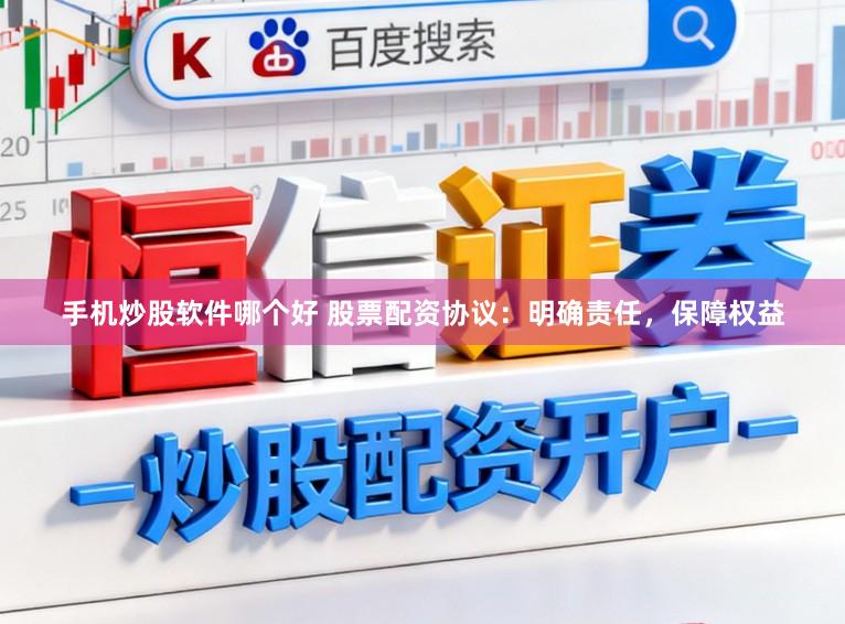 手机炒股软件哪个好 股票配资协议：明确责任，保障权益