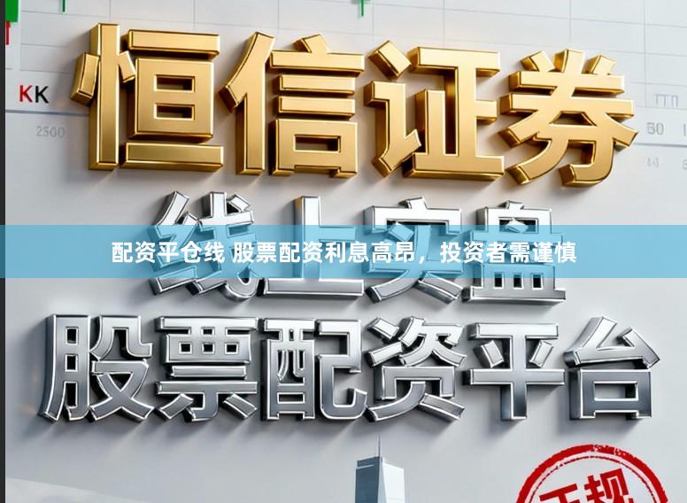 配资平仓线 股票配资利息高昂，投资者需谨慎
