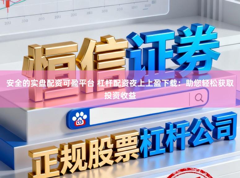 安全的实盘配资可盈平台 杠杆配资夜上上盈下载：助您轻松获取投资收益