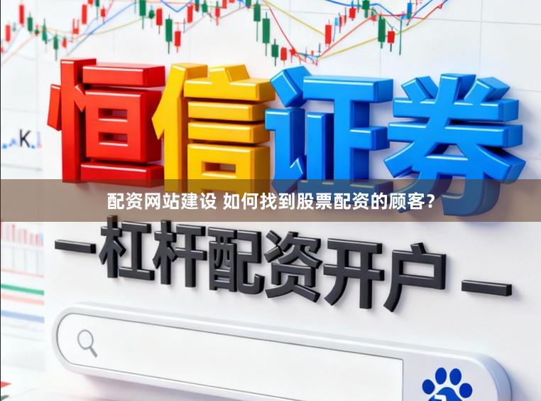 配资网站建设 如何找到股票配资的顾客?