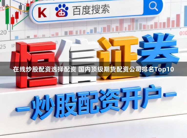 在线炒股配资选择配资 国内顶级期货配资公司排名Top10