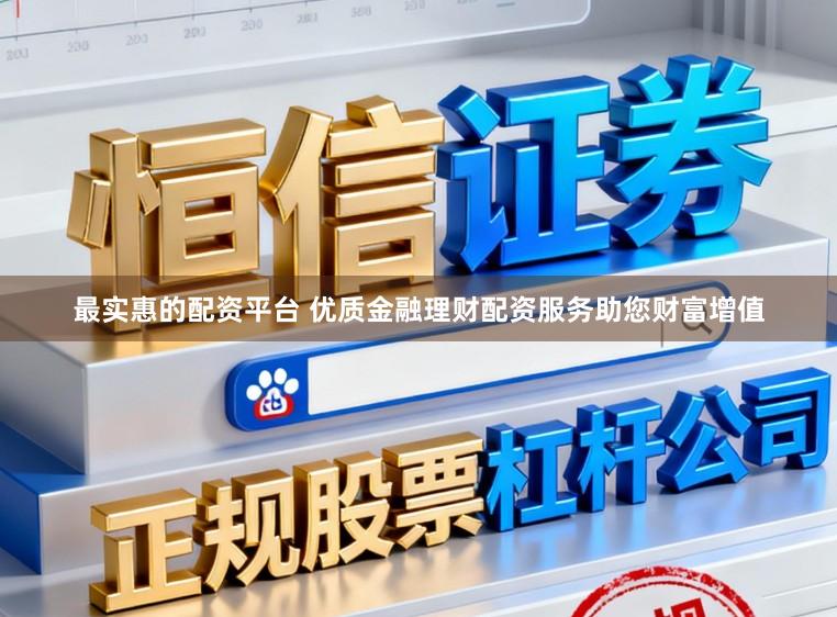 最实惠的配资平台 优质金融理财配资服务助您财富增值