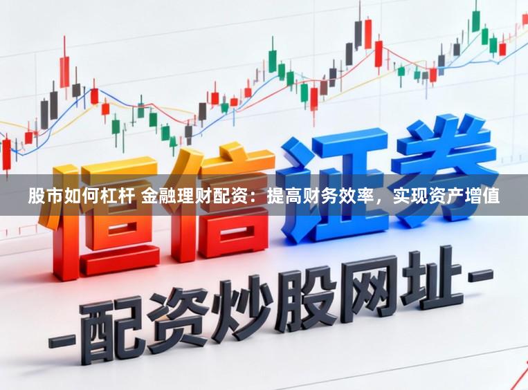 股市如何杠杆 金融理财配资：提高财务效率，实现资产增值