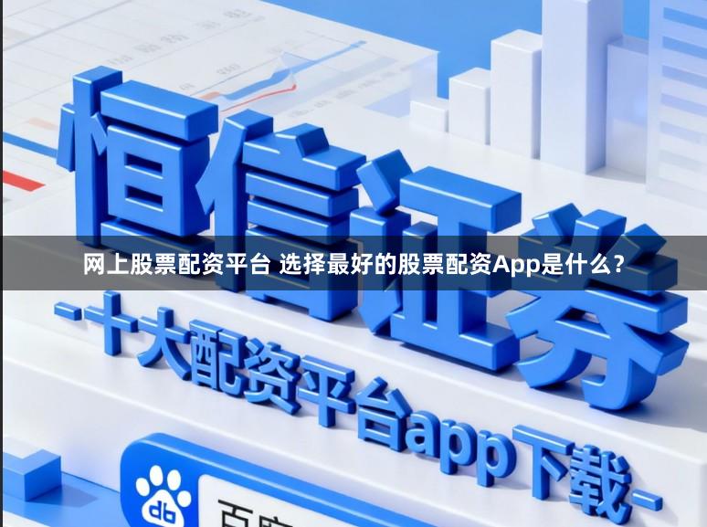 网上股票配资平台 选择最好的股票配资App是什么？