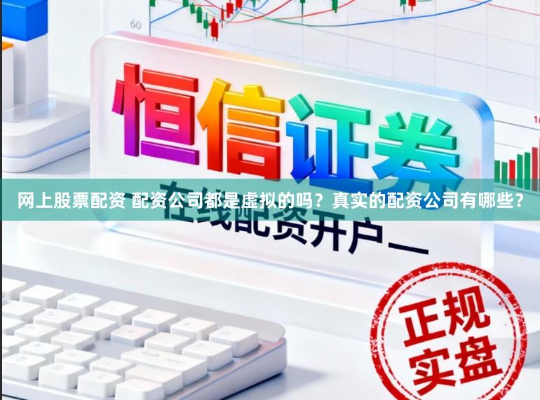 网上股票配资 配资公司都是虚拟的吗?真实的配资公司有哪些?