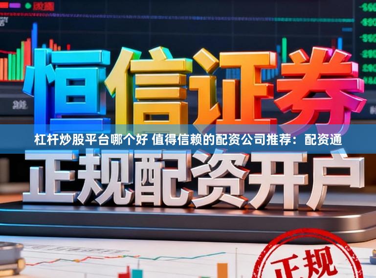 杠杆炒股平台哪个好 值得信赖的配资公司推荐：配资通