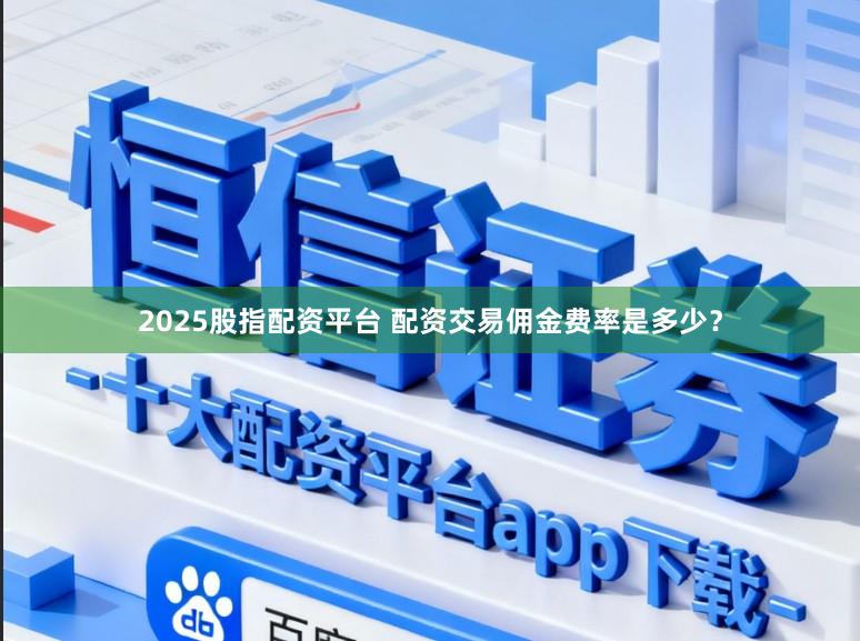 2025股指配资平台 配资交易佣金费率是多少？