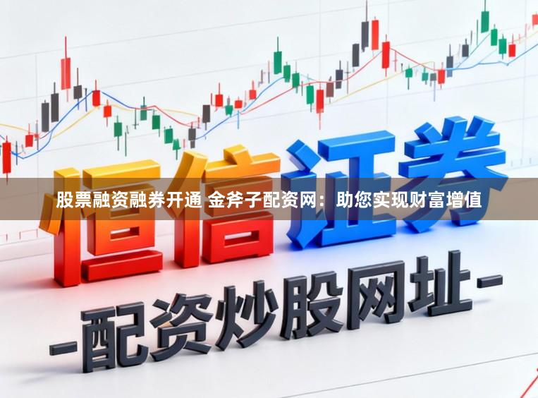 股票融资融券开通 金斧子配资网：助您实现财富增值