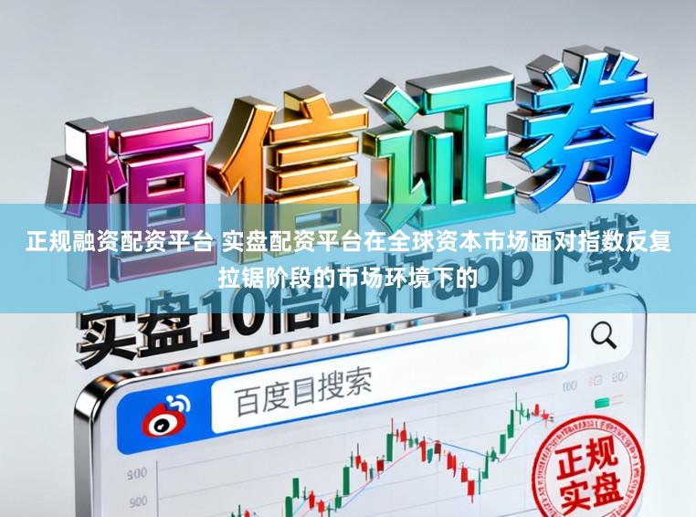 正规融资配资平台 实盘配资平台在全球资本市场面对指数反复拉锯阶段的市场环境下的