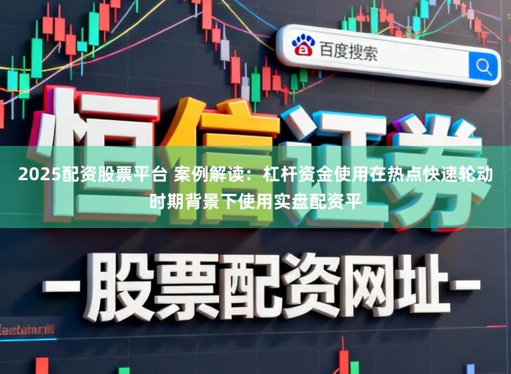 2025配资股票平台 案例解读：杠杆资金使用在热点快速轮动时期背景下使用实盘配资平