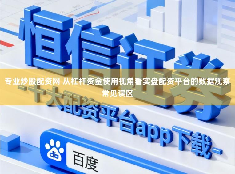 专业炒股配资网 从杠杆资金使用视角看实盘配资平台的数据观察常见误区
