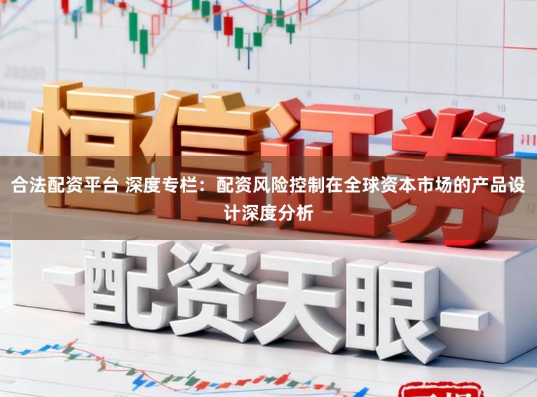 合法配资平台 深度专栏：配资风险控制在全球资本市场的产品设计深度分析