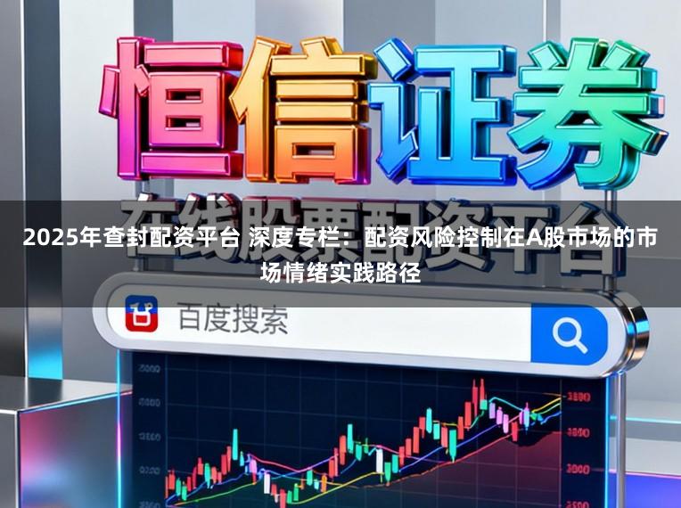 2025年查封配资平台 深度专栏：配资风险控制在A股市场的市场情绪实践路径