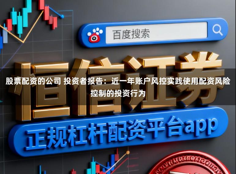 股票配资的公司 投资者报告:近一年账户风控实践使用配资风险控制的投资行为