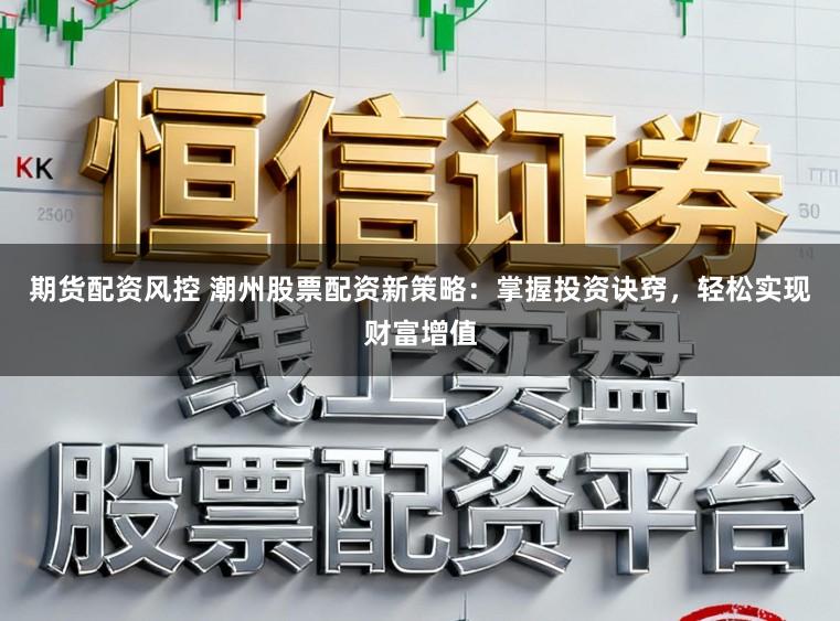 期货配资风控 潮州股票配资新策略：掌握投资诀窍，轻松实现财富增值