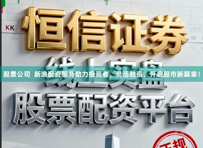 股票公司  新浪配资服务助力投资者，灵活融资，开启股市新篇章！