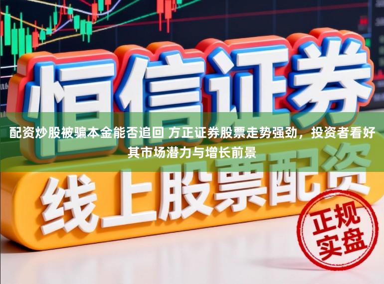 配资炒股被骗本金能否追回 方正证券股票走势强劲，投资者看好其市场潜力与增长前景