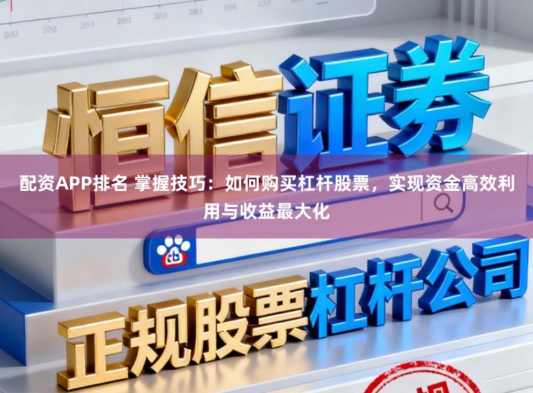 配资APP排名 掌握技巧：如何购买杠杆股票，实现资金高效利用与收益最大化