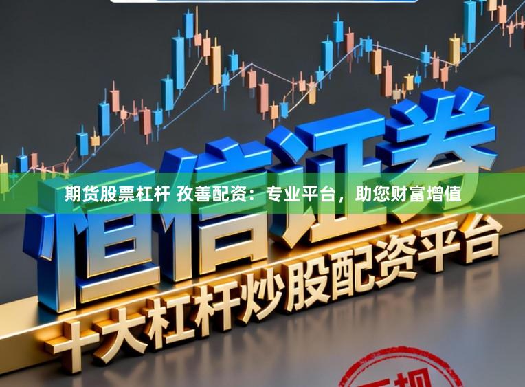 期货股票杠杆 孜善配资：专业平台，助您财富增值