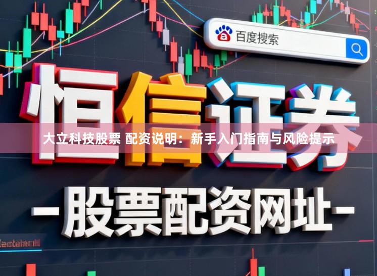 大立科技股票 配资说明：新手入门指南与风险提示