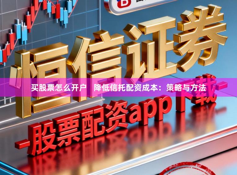 买股票怎么开户   降低信托配资成本：策略与方法