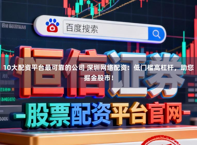 10大配资平台最可靠的公司 深圳网络配资：低门槛高杠杆，助您掘金股市！