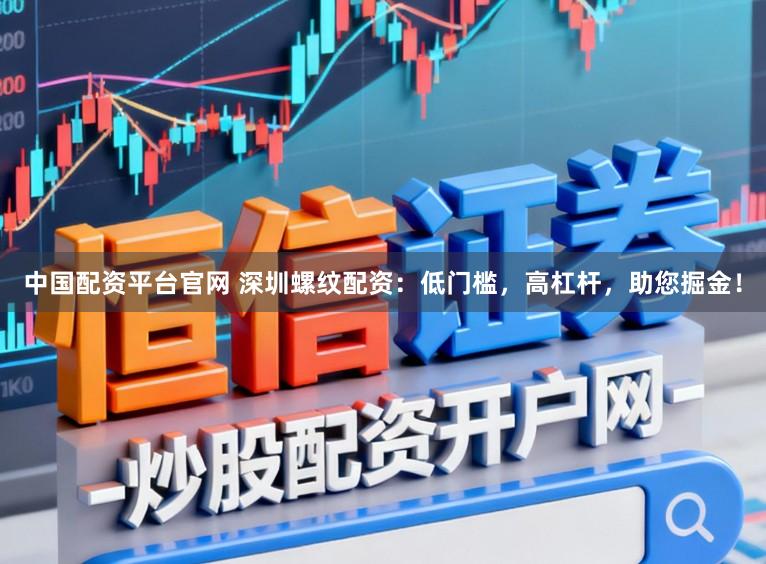 中国配资平台官网 深圳螺纹配资：低门槛，高杠杆，助您掘金！
