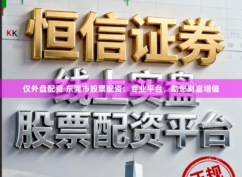 仅外盘配资 东莞市股票配资：专业平台，助您财富增值