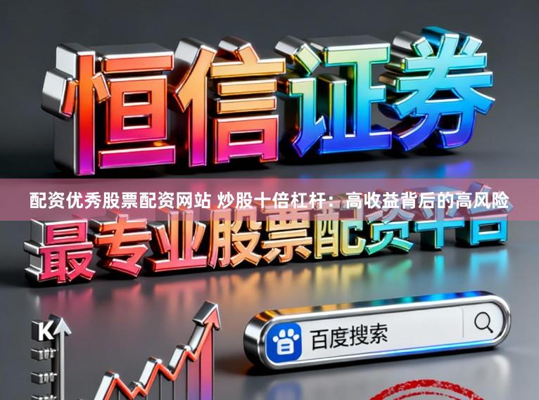 配资优秀股票配资网站 炒股十倍杠杆：高收益背后的高风险