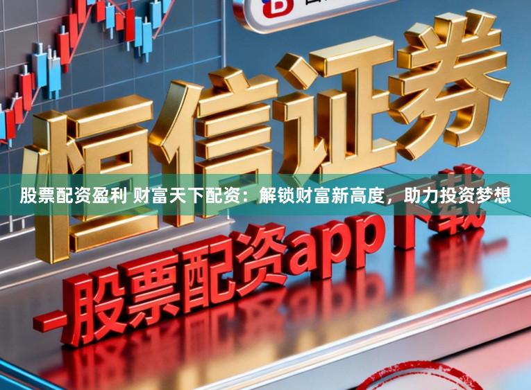 股票配资盈利 财富天下配资：解锁财富新高度，助力投资梦想